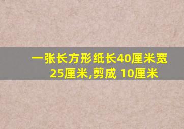 一张长方形纸长40厘米宽25厘米,剪成 10厘米